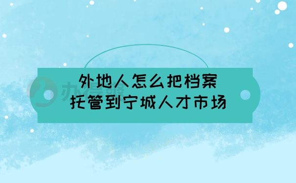 外地人怎么把档案托管到宁城人才市场