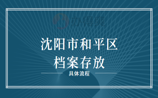 沈阳市和平区档案存放，具体流程小编告诉您