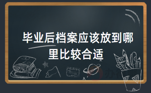 毕业后档案应该放到哪里比较合适，小编来告诉你-1