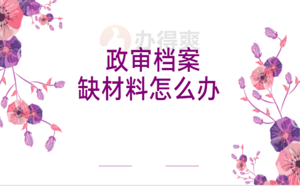 政审档案缺材料怎么办，相关内容一篇文章讲清楚