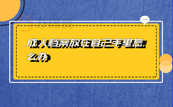 成人档案放在自己手里怎么办