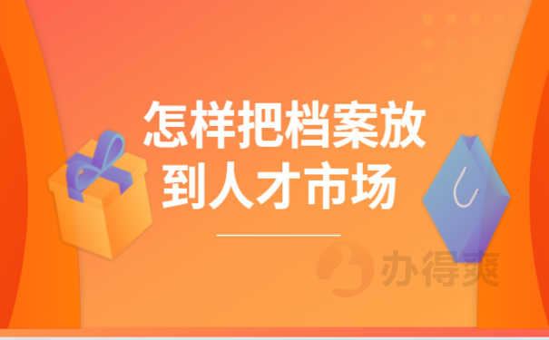 1怎样把档案放到人才市场，跟着小编来了解处理办法