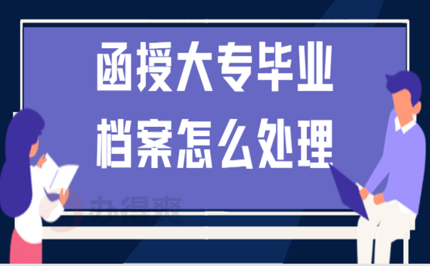 函授大专毕业档案怎么处理，看这里来了解处理办法