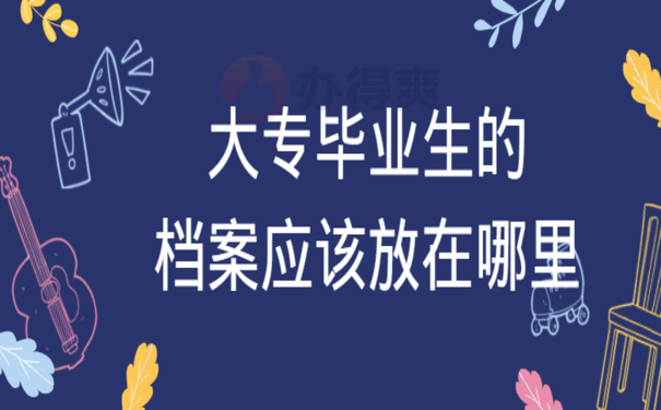 大专毕业生的档案应该放在哪里，跟着小编来了解相关内容