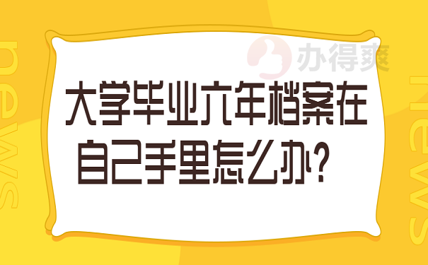 大学毕业六年档案在自己手里怎么办？ 