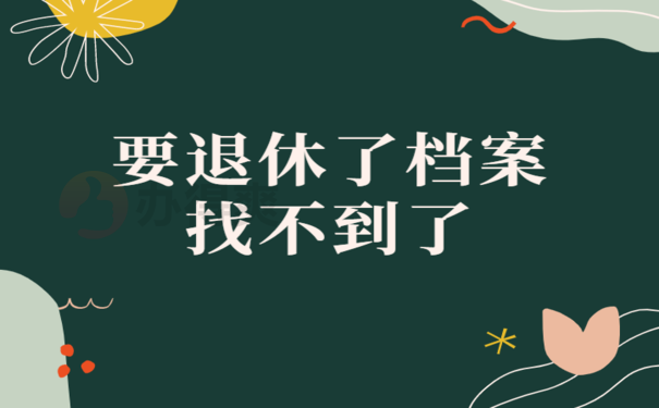 要退休了档案找不到了怎么办，别着急小编来帮忙