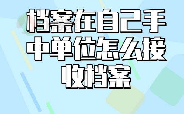 档案在自己手里单位怎么接收