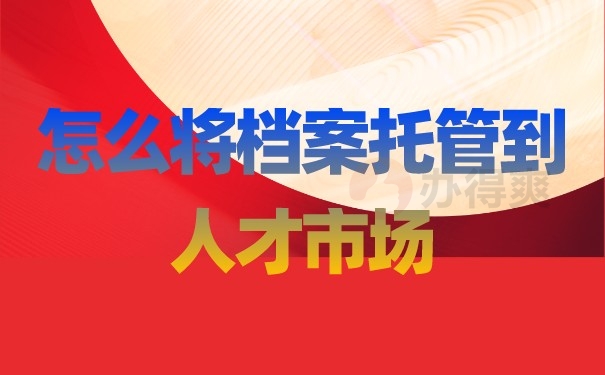 （怎么将档案托管到人才市场）