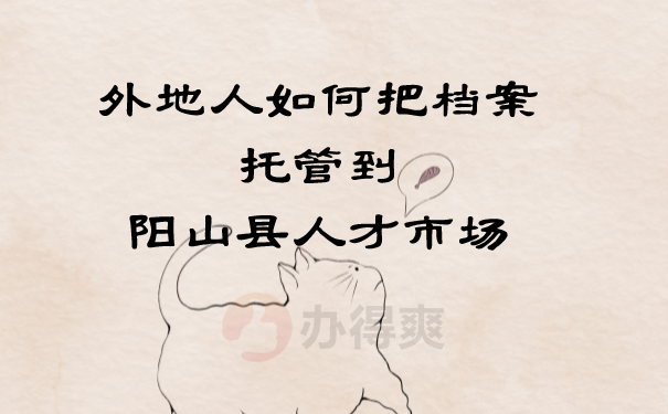 （外地人如何把档案托管到阳山县人才市场）
