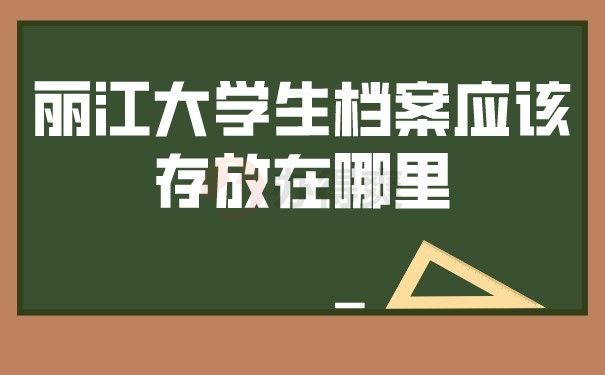 丽江大学生档案应该存放在哪里？