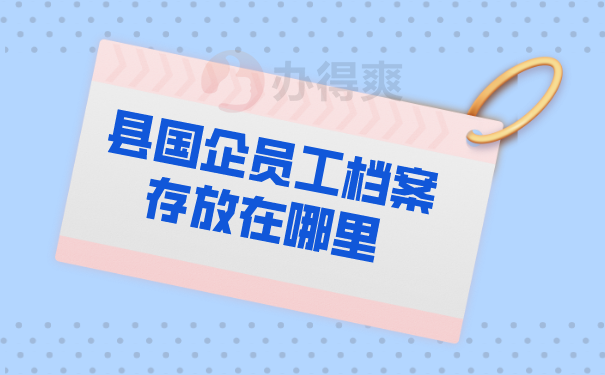 （县国企员工档案存放在哪里）