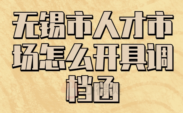 无锡人才市场怎么开调档函
