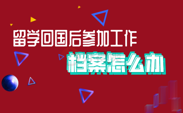 （留学回国后参加工作，档案怎么办）