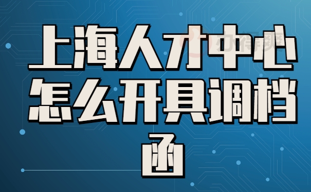 上海人才中心调档函怎么开