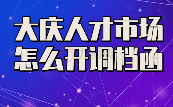 大庆人才市场怎么开调档函
