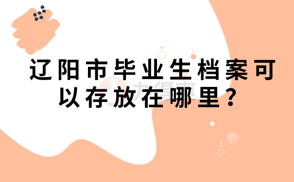 辽阳市毕业生档案可以存放在哪里？