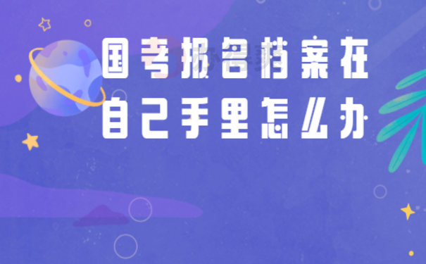 国考报名档案在自己手里怎么办