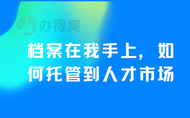 档案在我手上，如何托管到人才市场