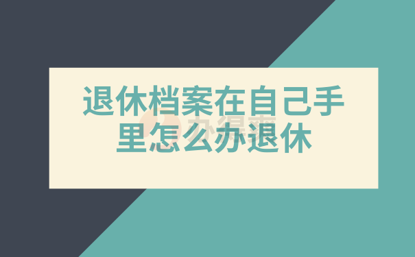 退休档案在自己手里怎么办退休