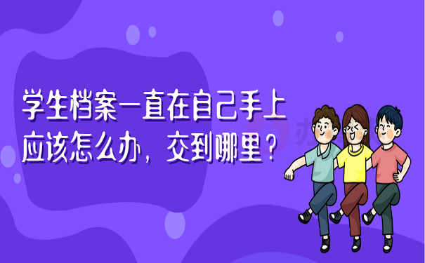 学生档案一直在自己手上应该怎么办，交到哪里？