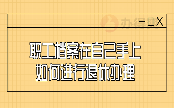 职工档案在自己手上如何进行退休办理