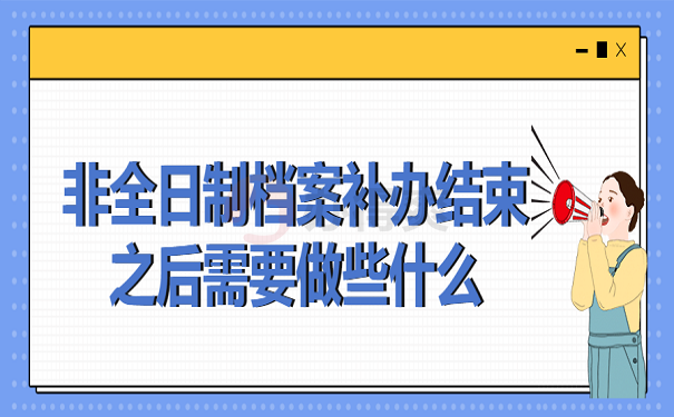 非全日制档案补办结束之后需要做些什么