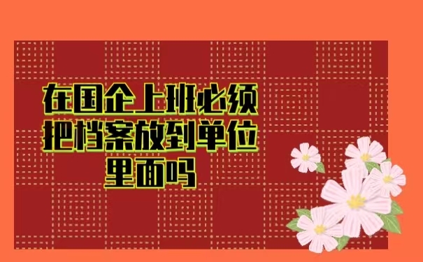在国企上班必须把档案放到单位里面吗