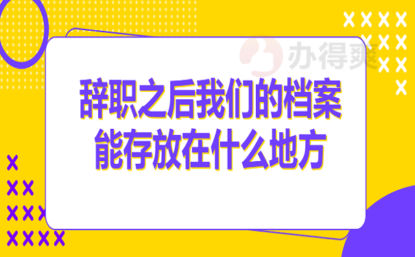 辞职之后我们的档案能存放在什么地方