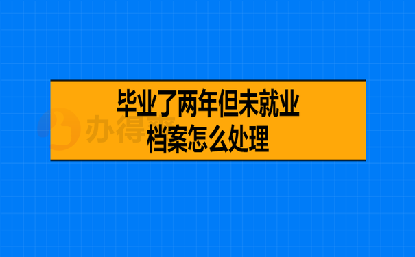 毕业了两年未就业档案该怎么处理