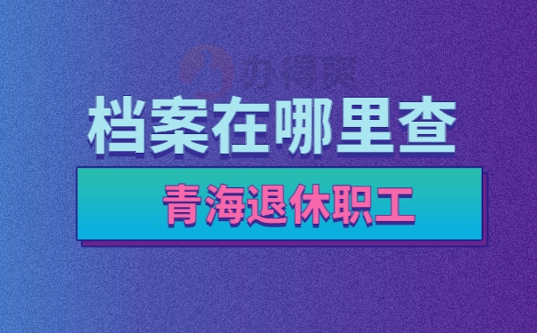 青海退休职工档案在哪里查