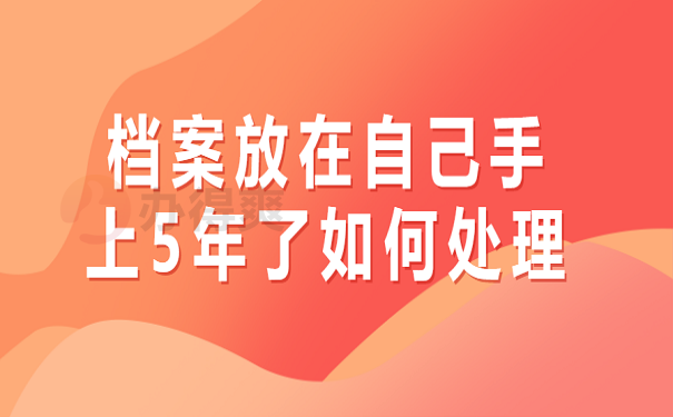 档案放在自己手上5年了如何处理