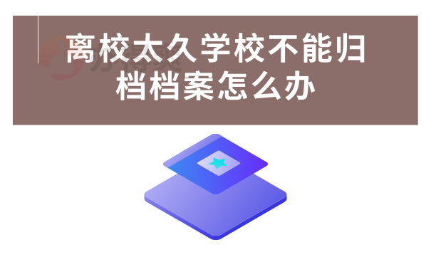 离校太久学校不能归档档案怎么办