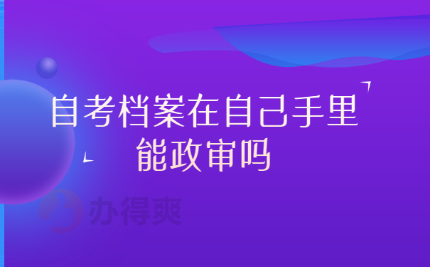 自考档案在自己手里能政审吗