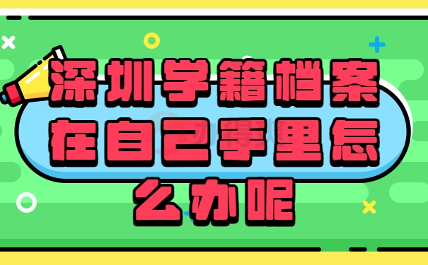 深圳学籍档案在自己手里怎么办呢