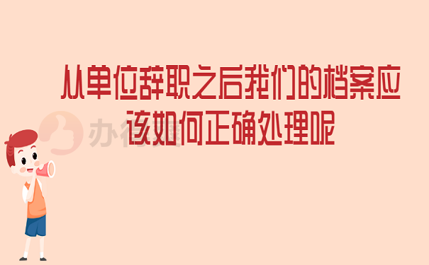 从单位辞职之后我们的档案应该如何正确处理呢