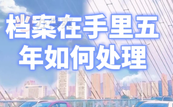 档案在自己手里五年了怎么处理