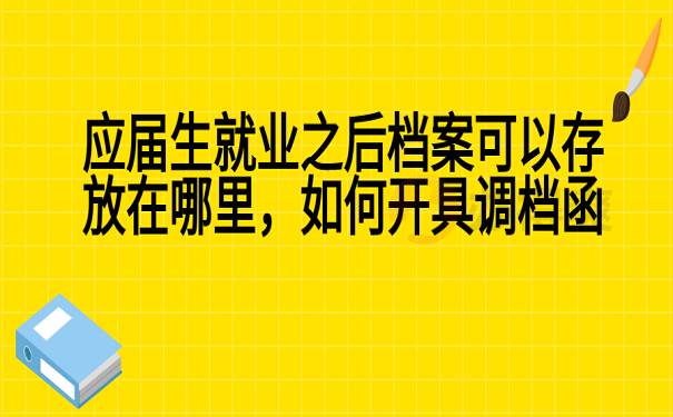 应届生就业之后档案可以存放在哪里，如何开具调档函