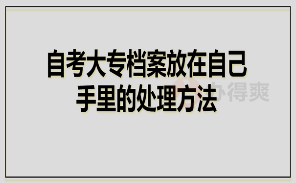 自考大专档案放在自己手里的处理方法