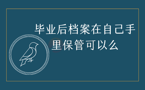 毕业后档案在自己手里保管可以么