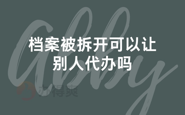 档案被拆开可以让别人代办吗