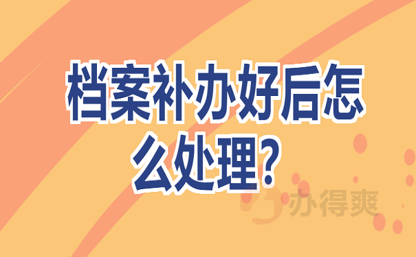 档案补办好后怎么处理？