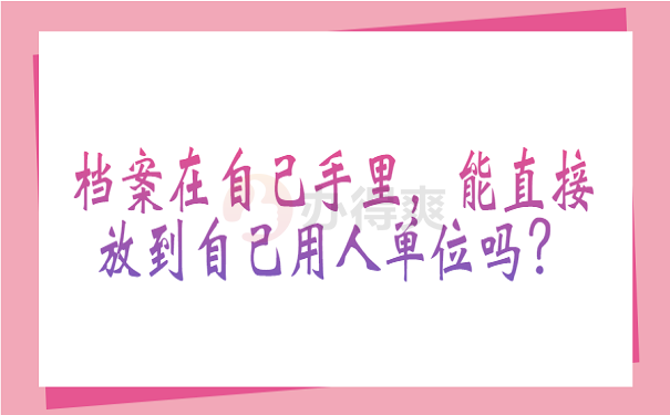 档案在自己手里，能直接放到自己用人单位吗？