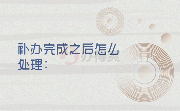 补办完成之后怎么处理：
