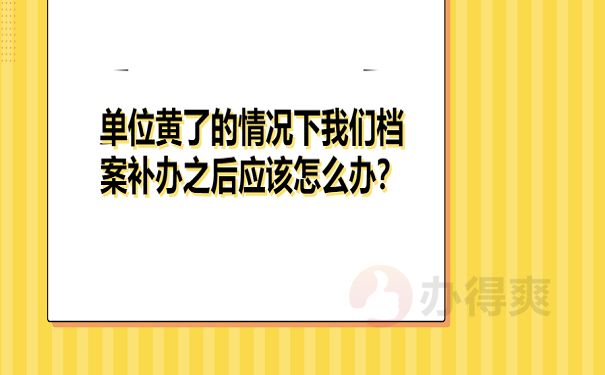 单位黄了的情况下我们档案补办之后应该怎么办？