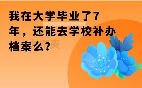 我在大学毕业了7年，还能去学校补办档案么？