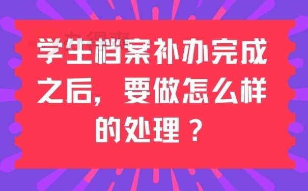 学生档案补办完成之后，要做怎么样的处理？