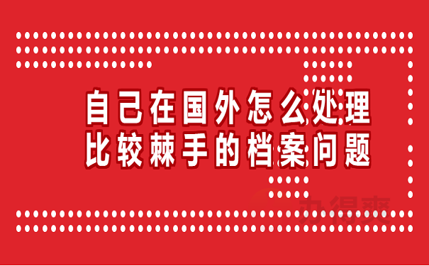 自己在国外怎么处理比较棘手的档案问题