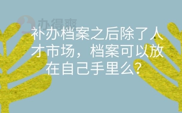 补办档案之后除了人才市场，档案可以放在自己手里么？