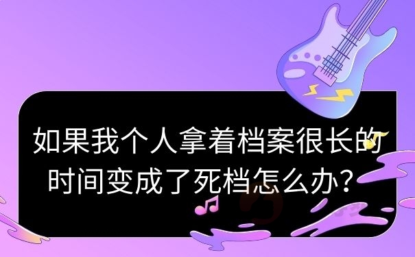 如果我个人拿着档案很长的时间变成了死档怎么办？