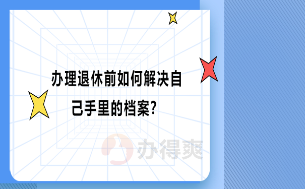 办理退休前如何解决自己手里的档案？